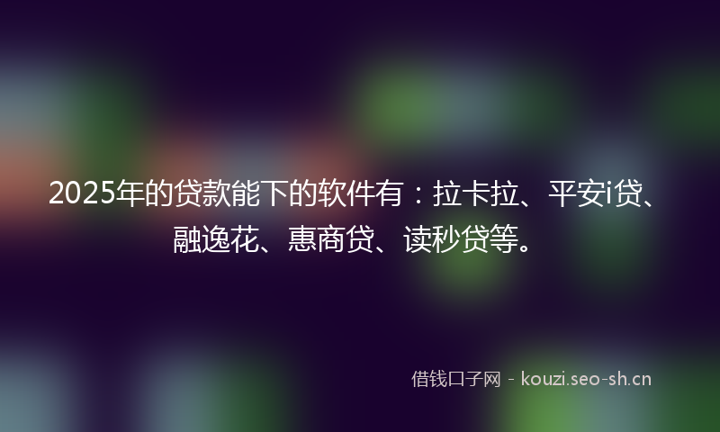 2025年的贷款能下的软件有：拉卡拉、平安i贷、融逸花、惠商贷、读秒贷等。