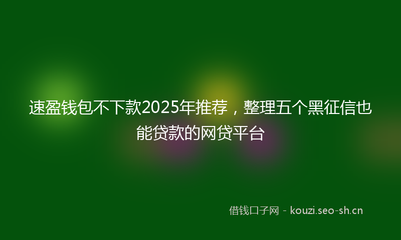 速盈钱包不下款2025年推荐，整理五个黑征信也能贷款的网贷平台