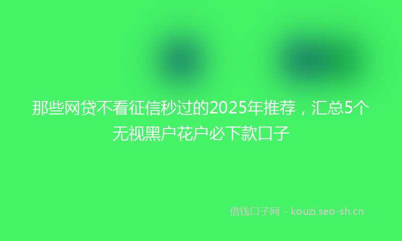 那些网贷不看征信秒过的2025年推荐,汇总5个无视黑户花户必下款口子