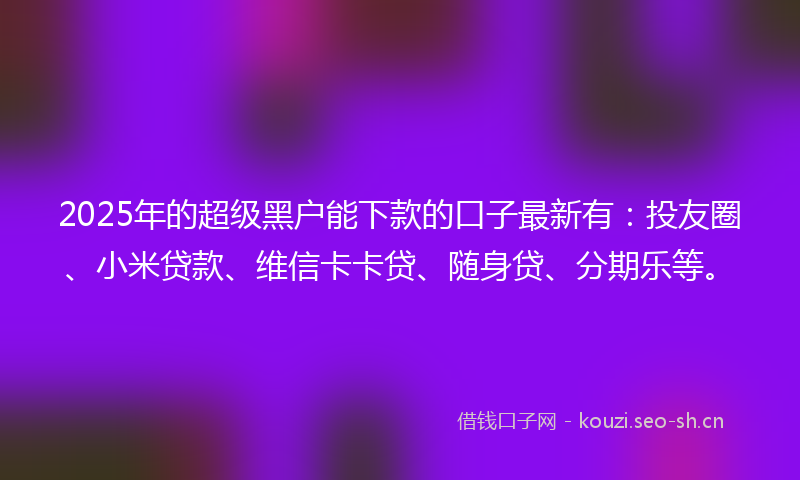 2025年的超级黑户能下款的口子最新有:投友圈、小米贷款、维信卡卡贷、随身贷、分期乐等。