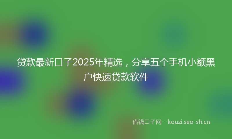 贷款最新口子2025年精选，分享五个手机小额黑户快速贷款软件