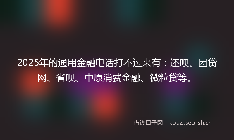 2025年的通用金融电话打不过来有：还呗、团贷网、省呗、中原消费金融、微粒贷等。