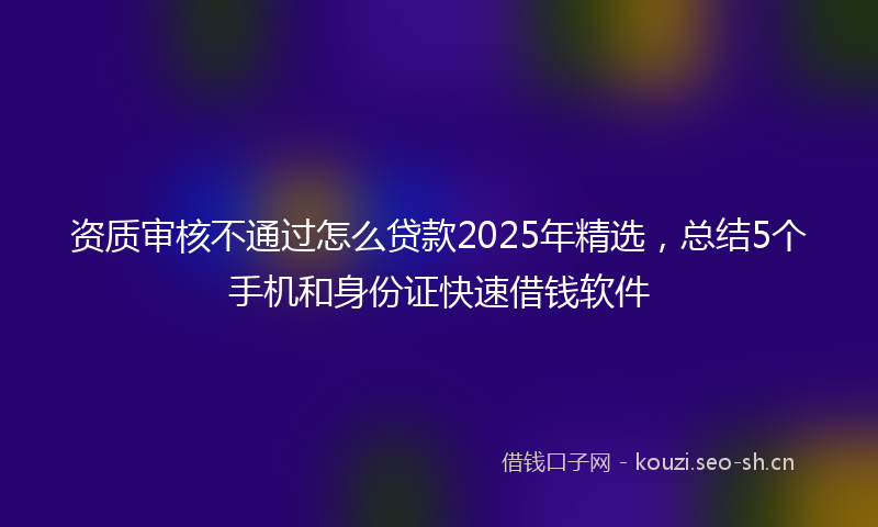 资质审核不通过怎么贷款2025年精选,总结5个手机和身份证快速借钱软件