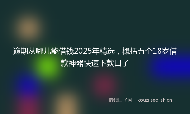 逾期从哪儿能借钱2025年精选，概括五个18岁借款神器快速下款口子