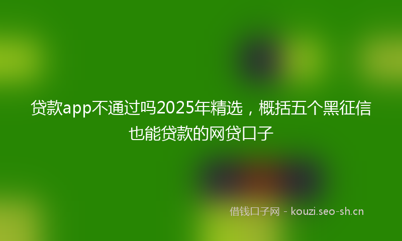 贷款app不通过吗2025年精选，概括五个黑征信也能贷款的网贷口子