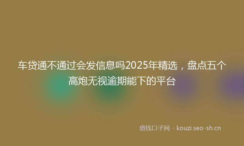 车贷通不通过会发信息吗2025年精选，盘点五个高炮无视逾期能下的平台