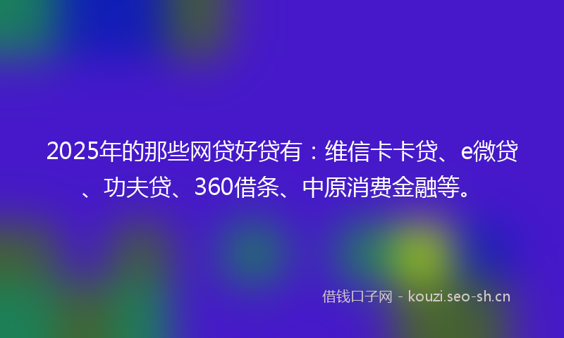 2025年的那些网贷好贷有：维信卡卡贷、e微贷、功夫贷、360借条、中原消费金融等。
