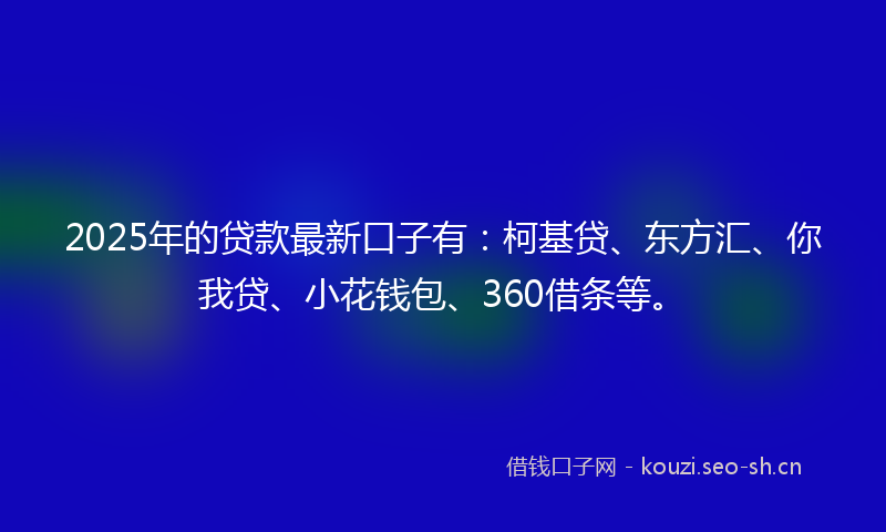 2025年的贷款最新口子有：柯基贷、东方汇、你我贷、小花钱包、360借条等。