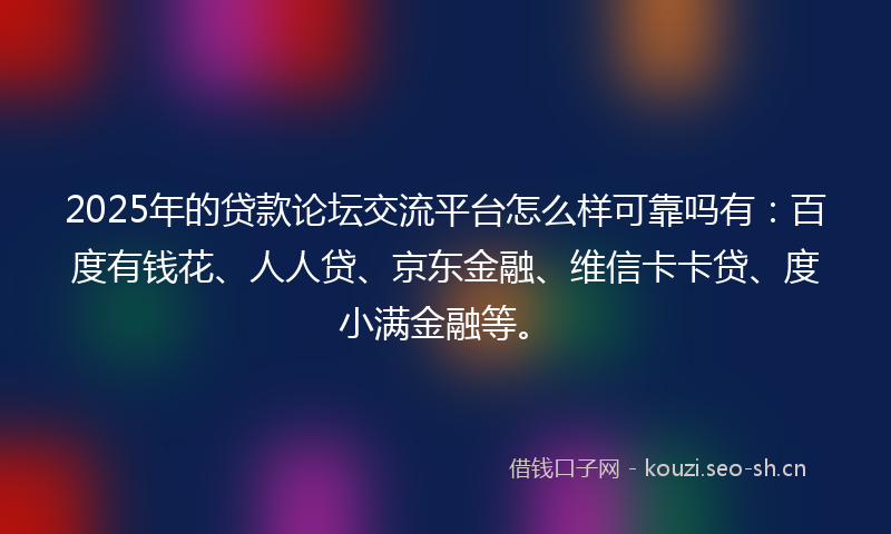2025年的贷款论坛交流平台怎么样可靠吗有：百度有钱花、人人贷、京东金融、维信卡卡贷、度小满金融等。