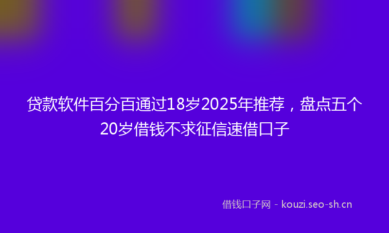 贷款软件百分百通过18岁2025年推荐，盘点五个20岁借钱不求征信速借口子