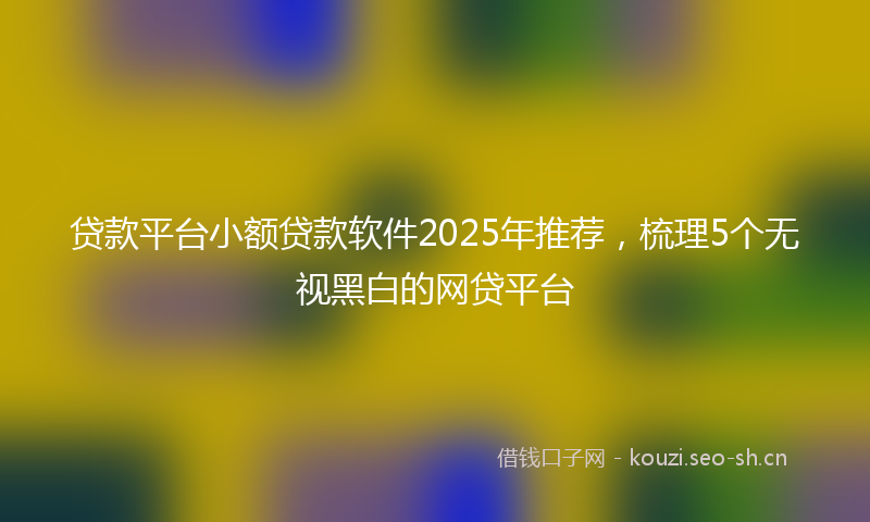 贷款平台小额贷款软件2025年推荐，梳理5个无视黑白的网贷平台