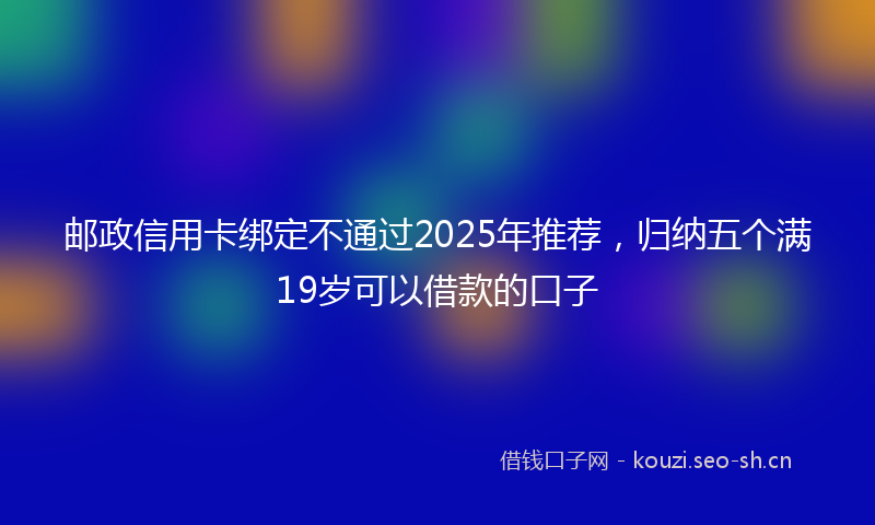 邮政信用卡绑定不通过2025年推荐，归纳五个满19岁可以借款的口子