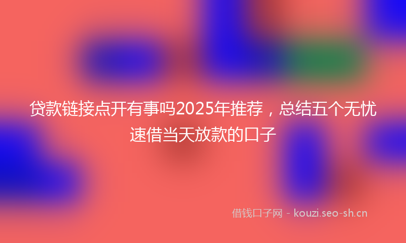 贷款链接点开有事吗2025年推荐，总结五个无忧速借当天放款的口子