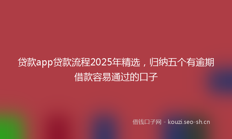 贷款app贷款流程2025年精选，归纳五个有逾期借款容易通过的口子