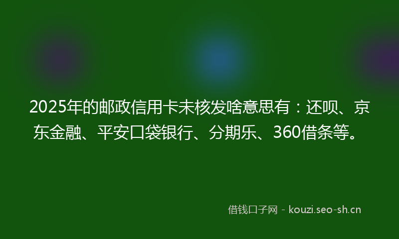 2025年的邮政信用卡未核发啥意思有：还呗、京东金融、平安口袋银行、分期乐、360借条等。