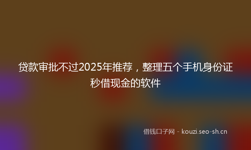 贷款审批不过2025年推荐，整理五个手机身份证秒借现金的软件