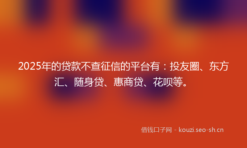 2025年的贷款不查征信的平台有：投友圈、东方汇、随身贷、惠商贷、花呗等。