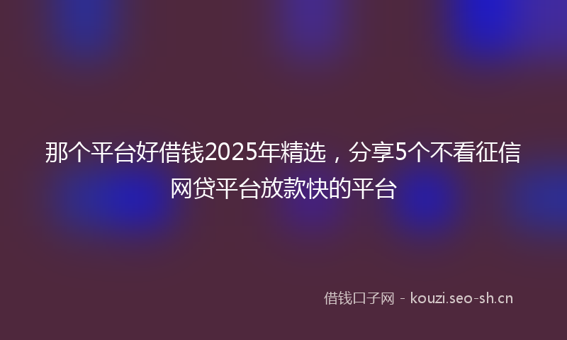 那个平台好借钱2025年精选，分享5个不看征信网贷平台放款快的平台