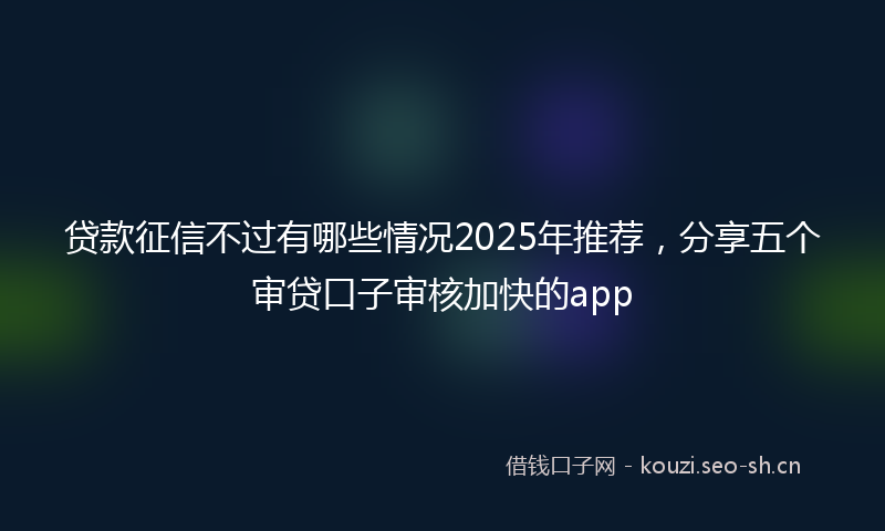 贷款征信不过有哪些情况2025年推荐，分享五个审贷口子审核加快的app