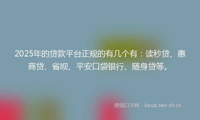 2025年的贷款平台正规的有几个有：读秒贷、惠商贷、省呗、平安口袋银行、随身贷等。