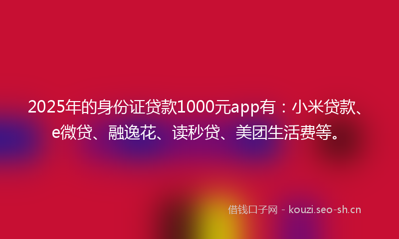 2025年的身份证贷款1000元app有：小米贷款、e微贷、融逸花、读秒贷、美团生活费等。