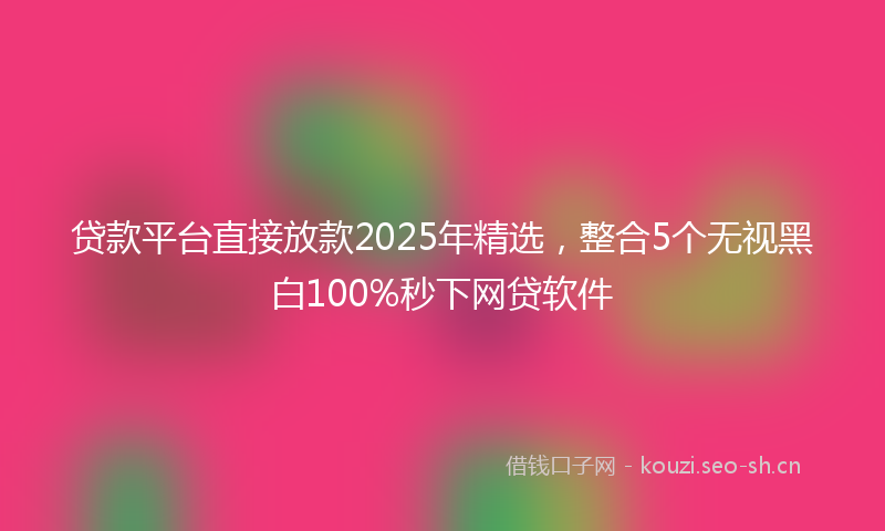 贷款平台直接放款2025年精选，整合5个无视黑白100%秒下网贷软件