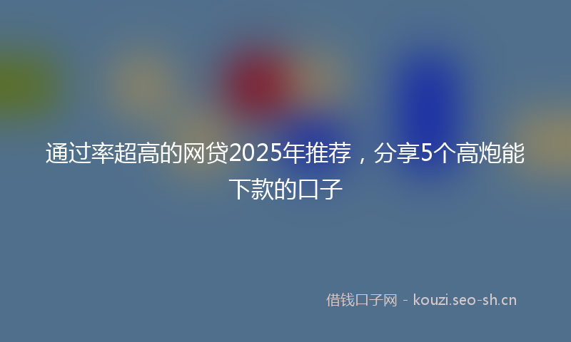 通过率超高的网贷2025年推荐，分享5个高炮能下款的口子