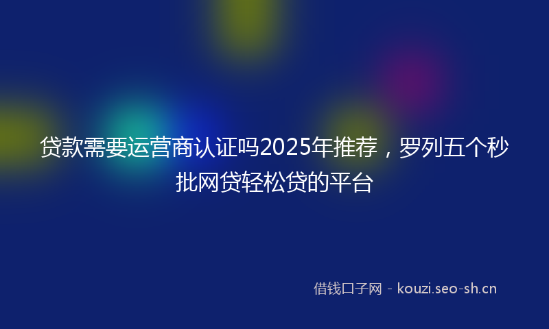 贷款需要运营商认证吗2025年推荐，罗列五个秒批网贷轻松贷的平台
