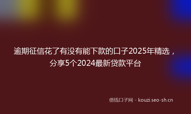 逾期征信花了有没有能下款的口子2025年精选，分享5个2024最新贷款平台