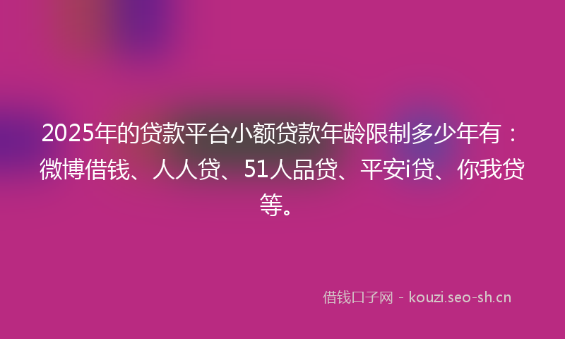 2025年的贷款平台小额贷款年龄限制多少年有：微博借钱、人人贷、51人品贷、平安i贷、你我贷等。
