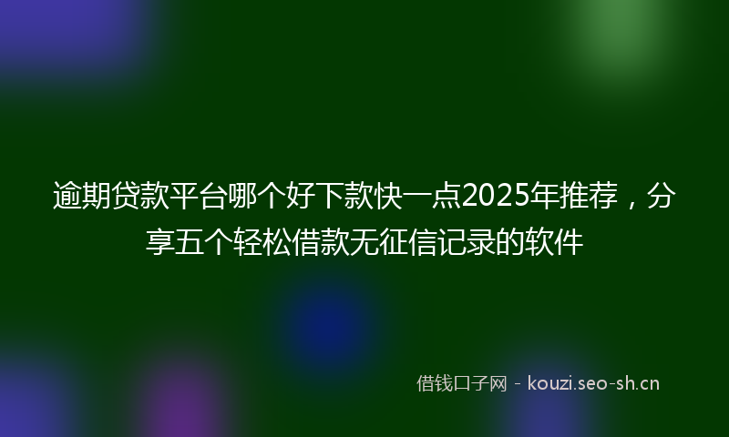 逾期贷款平台哪个好下款快一点2025年推荐，分享五个轻松借款无征信记录的软件