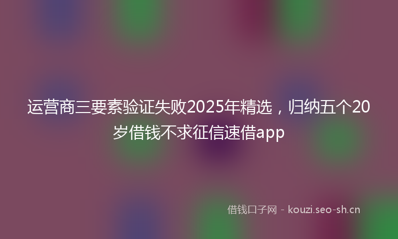 运营商三要素验证失败2025年精选，归纳五个20岁借钱不求征信速借app
