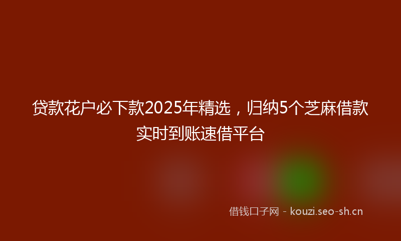 贷款花户必下款2025年精选，归纳5个芝麻借款实时到账速借平台