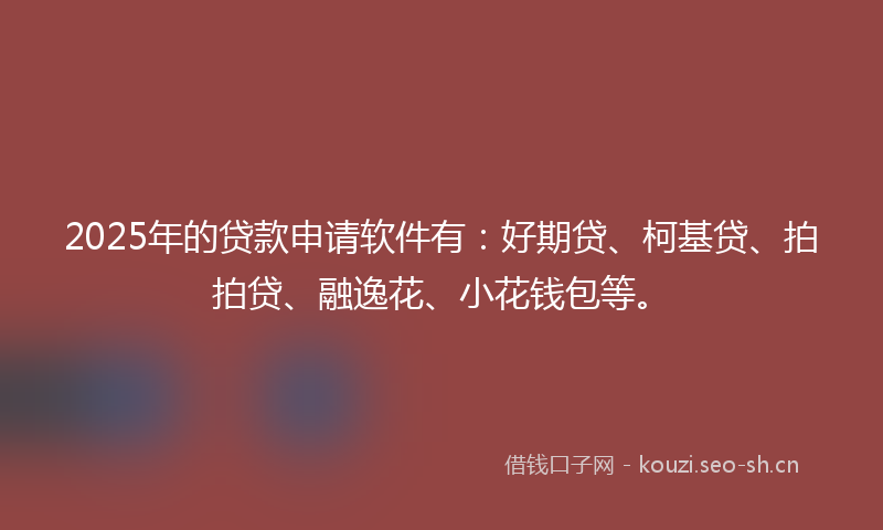 2025年的贷款申请软件有：好期贷、柯基贷、拍拍贷、融逸花、小花钱包等。