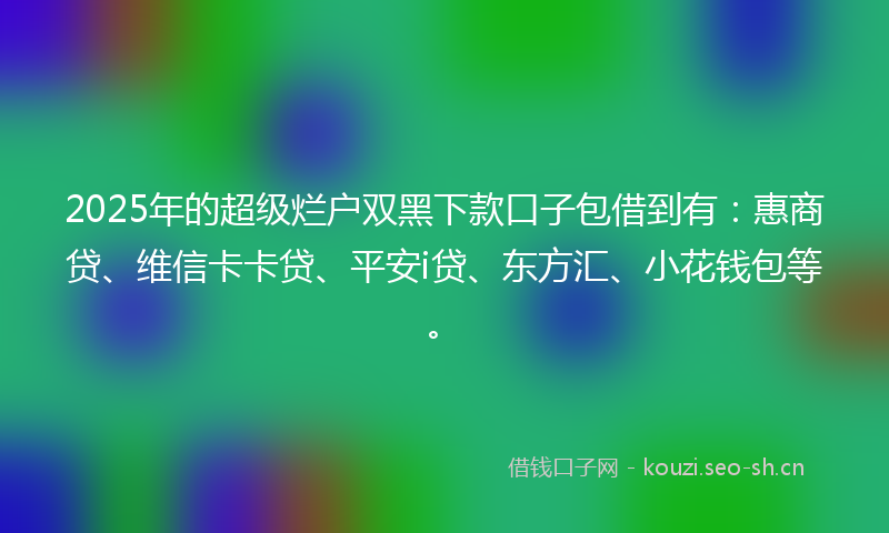 2025年的超级烂户双黑下款口子包借到有:惠商贷、维信卡卡贷、平安i贷、东方汇、小花钱包等。