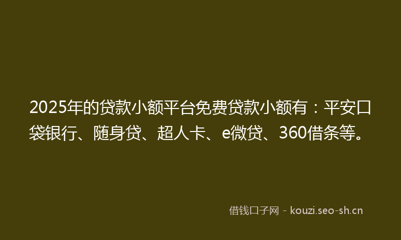 2025年的贷款小额平台免费贷款小额有：平安口袋银行、随身贷、超人卡、e微贷、360借条等。