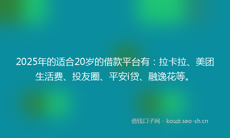 2025年的适合20岁的借款平台有：拉卡拉、美团生活费、投友圈、平安i贷、融逸花等。