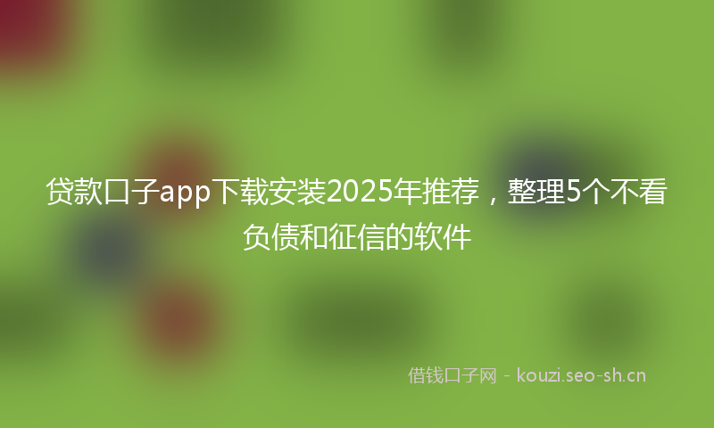 贷款口子app下载安装2025年推荐，整理5个不看负债和征信的软件