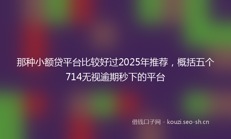 那种小额贷平台比较好过2025年推荐，概括五个714无视逾期秒下的平台