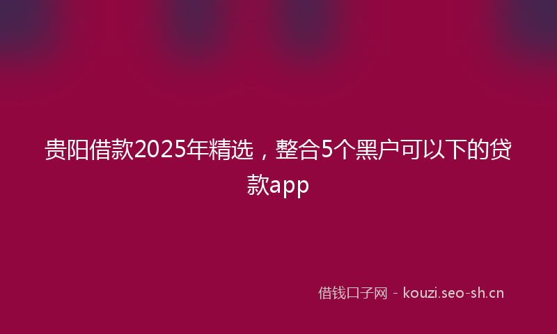 贵阳借款2025年精选，整合5个黑户可以下的贷款app