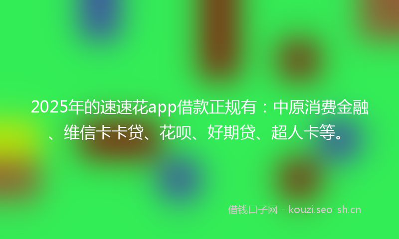 2025年的速速花app借款正规有：中原消费金融、维信卡卡贷、花呗、好期贷、超人卡等。