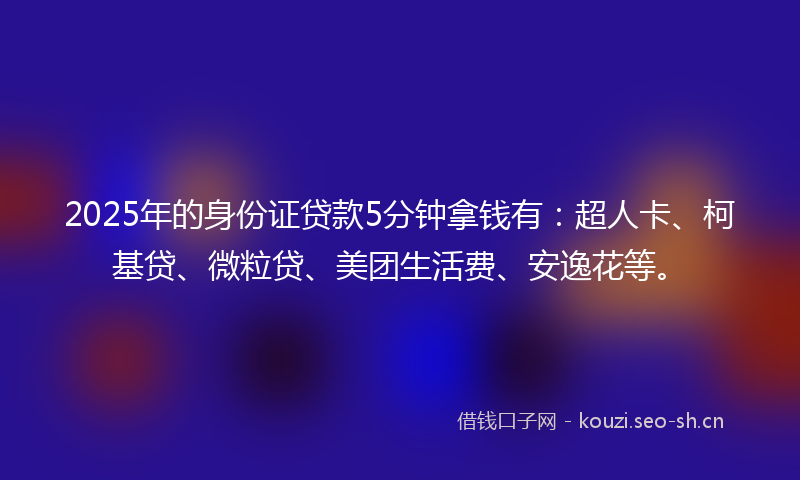 2025年的身份证贷款5分钟拿钱有：超人卡、柯基贷、微粒贷、美团生活费、安逸花等。