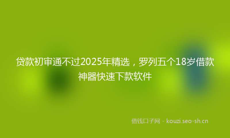 贷款初审通不过2025年精选，罗列五个18岁借款神器快速下款软件