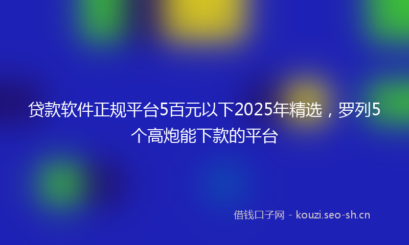 贷款软件正规平台5百元以下2025年精选,罗列5个高炮能下款的平台