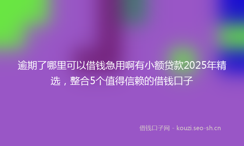 逾期了哪里可以借钱急用啊有小额贷款2025年精选，整合5个值得信赖的借钱口子
