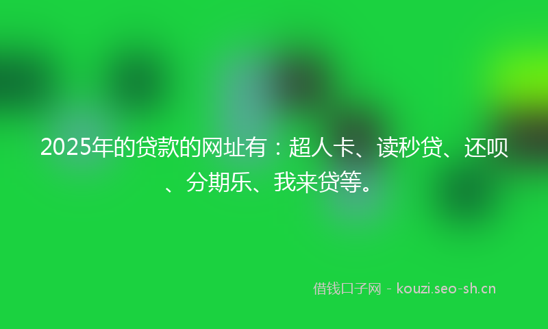 2025年的贷款的网址有：超人卡、读秒贷、还呗、分期乐、我来贷等。