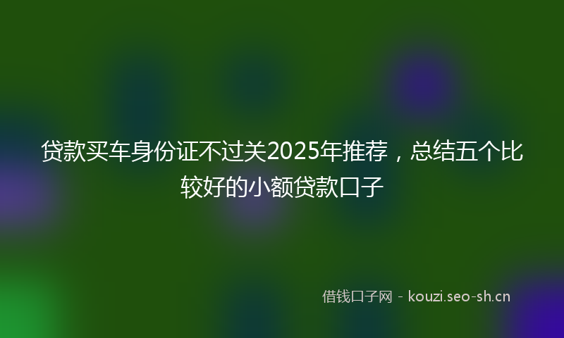 贷款买车身份证不过关2025年推荐，总结五个比较好的小额贷款口子