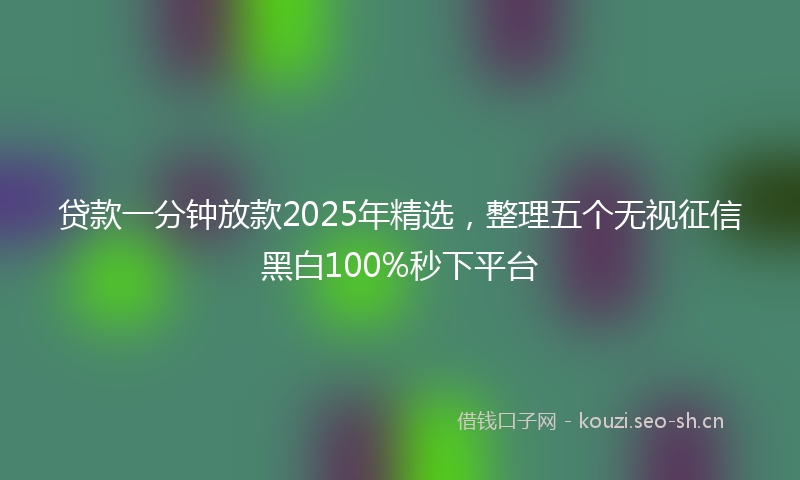 贷款一分钟放款2025年精选，整理五个无视征信黑白100%秒下平台