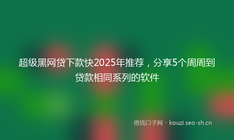 超级黑网贷下款快2025年推荐，分享5个周周到贷款相同系列的软件