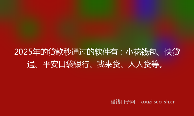 2025年的贷款秒通过的软件有：小花钱包、快贷通、平安口袋银行、我来贷、人人贷等。